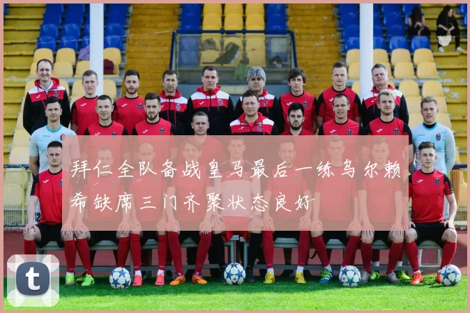 拜仁全队备战皇马最后一练乌尔赖希缺席三门齐聚状态良好