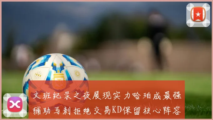 文班纪录之夜展现实力哈珀成最强辅助马刺拒绝交易KD保留核心阵容