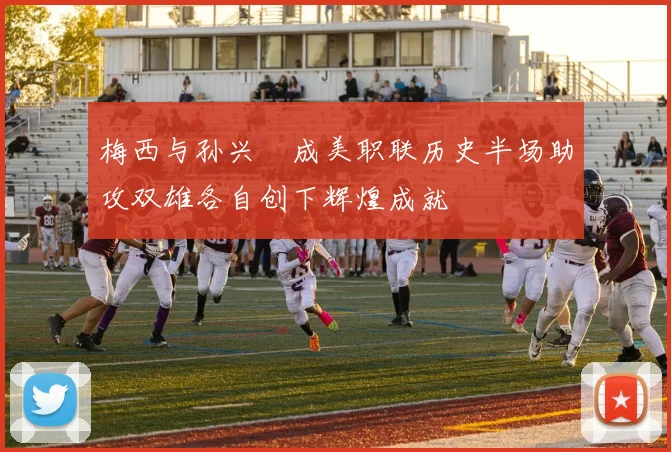 梅西与孙兴慜成美职联历史半场助攻双雄各自创下辉煌成就