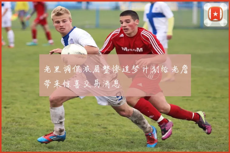 老里调侃浓眉整惨追梦计划给老詹带来惊喜交易消息