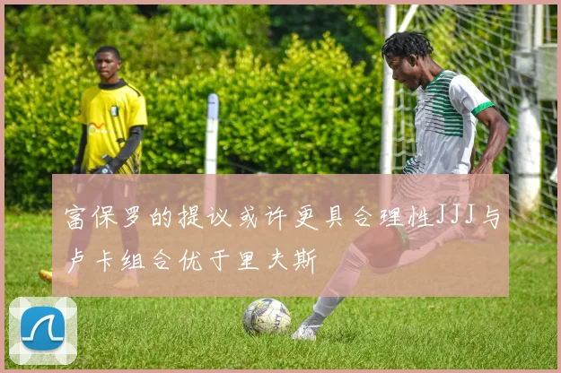 富保罗的提议或许更具合理性JJJ与卢卡组合优于里夫斯