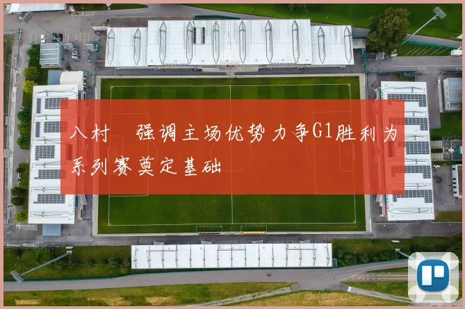 八村塁强调主场优势力争G1胜利为系列赛奠定基础