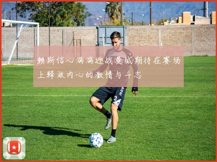 赖斯信心满满迎战曼城期待在赛场上释放内心的激情与斗志