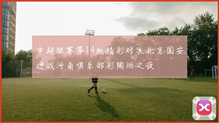 中超联赛第14轮精彩对决北京国安迎战河南俱乐部彩陶坊之夜