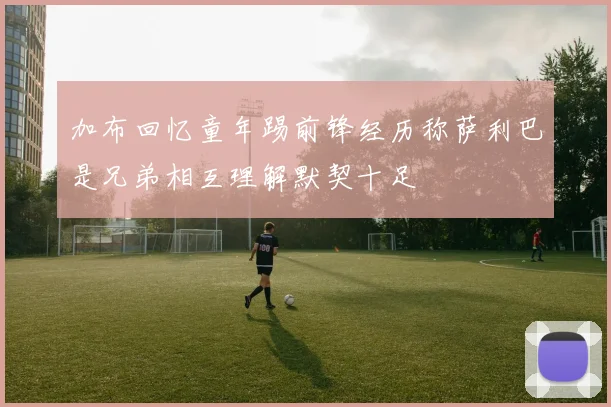 加布回忆童年踢前锋经历称萨利巴是兄弟相互理解默契十足