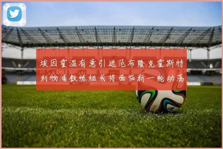 埃因霍温有意引进范布隆克霍斯特利物浦教练组或将面临新一轮动荡