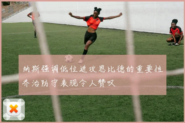纳斯强调低位进攻恩比德的重要性乔治防守表现令人赞叹