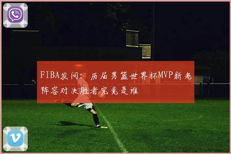 FIBA发问：历届男篮世界杯MVP新老阵容对决胜者究竟是谁