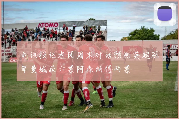 电讯报记者团周末对话预测英超冠军曼城获六票阿森纳得两票