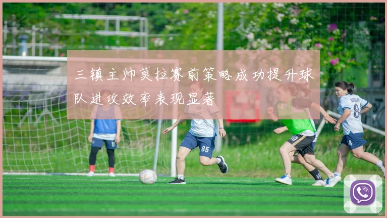 三镇主帅莫拉赛前策略成功提升球队进攻效率表现显著