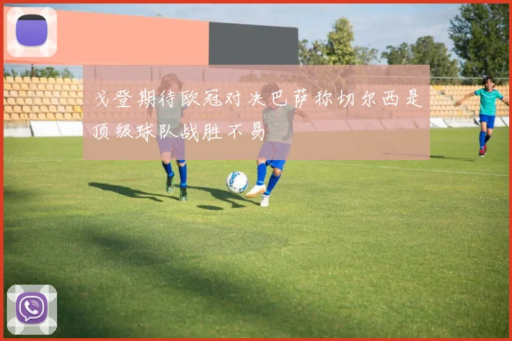 戈登期待欧冠对决巴萨称切尔西是顶级球队战胜不易