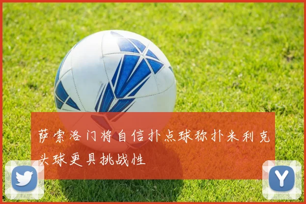 萨索洛门将自信扑点球称扑米利克头球更具挑战性
