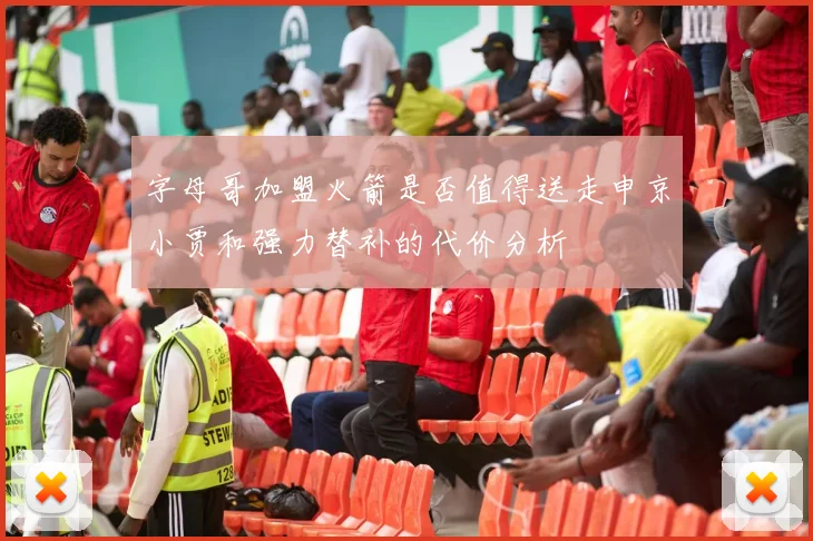 字母哥加盟火箭是否值得送走申京小贾和强力替补的代价分析