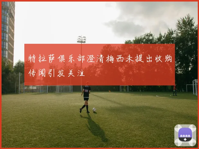 特拉萨俱乐部澄清梅西未提出收购传闻引发关注
