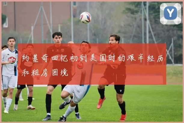 约基奇回忆初到美国时的艰辛经历和租房困境