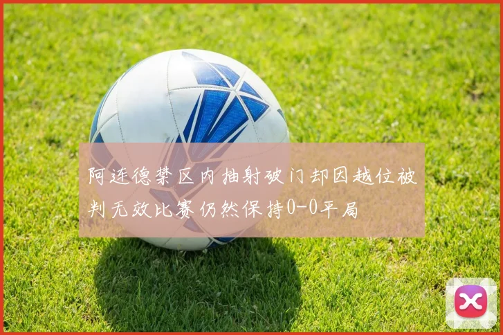 阿连德禁区内抽射破门却因越位被判无效比赛仍然保持0-0平局
