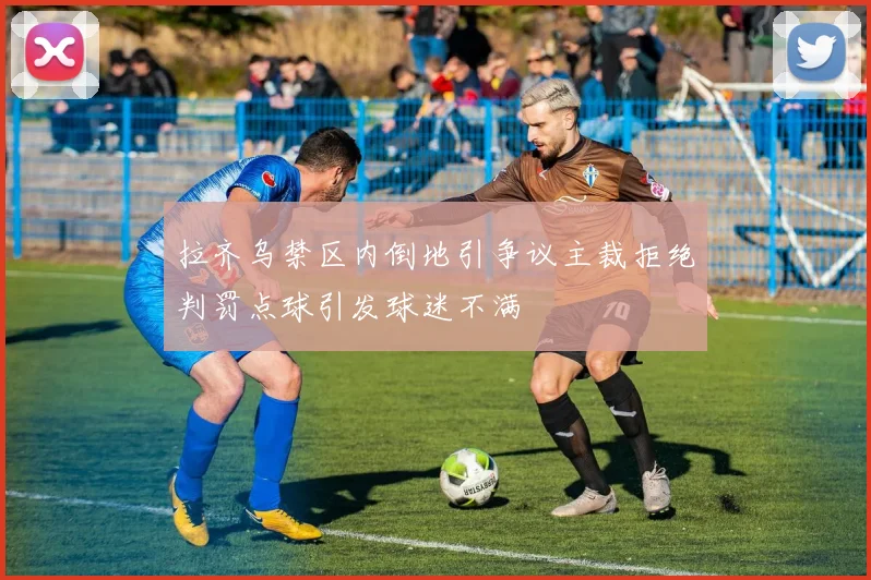拉齐乌禁区内倒地引争议主裁拒绝判罚点球引发球迷不满
