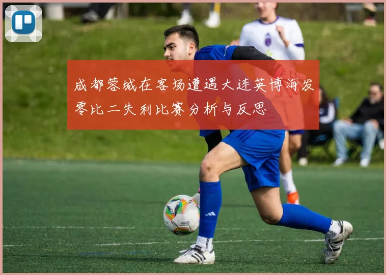 成都蓉城在客场遭遇大连英博海发零比二失利比赛分析与反思