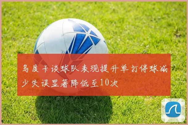 乌度卡谈球队表现提升单打停球减少失误显著降低至10次