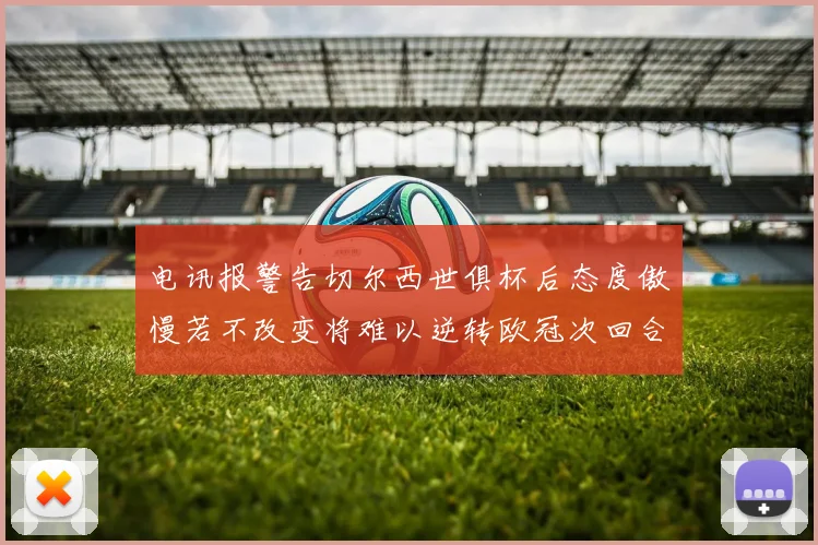电讯报警告切尔西世俱杯后态度傲慢若不改变将难以逆转欧冠次回合