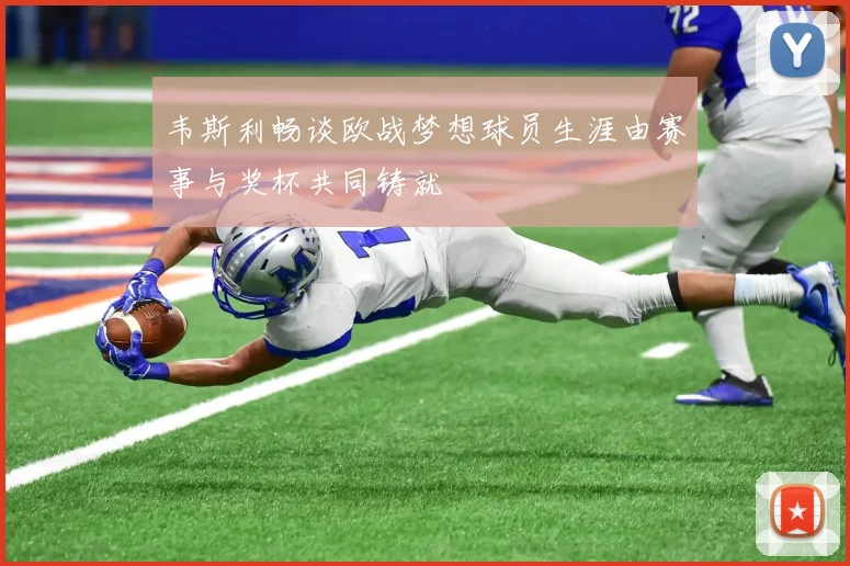 韦斯利畅谈欧战梦想球员生涯由赛事与奖杯共同铸就