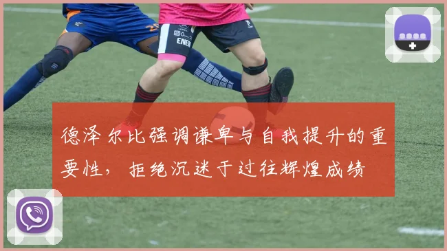 德泽尔比强调谦卑与自我提升的重要性，拒绝沉迷于过往辉煌成绩