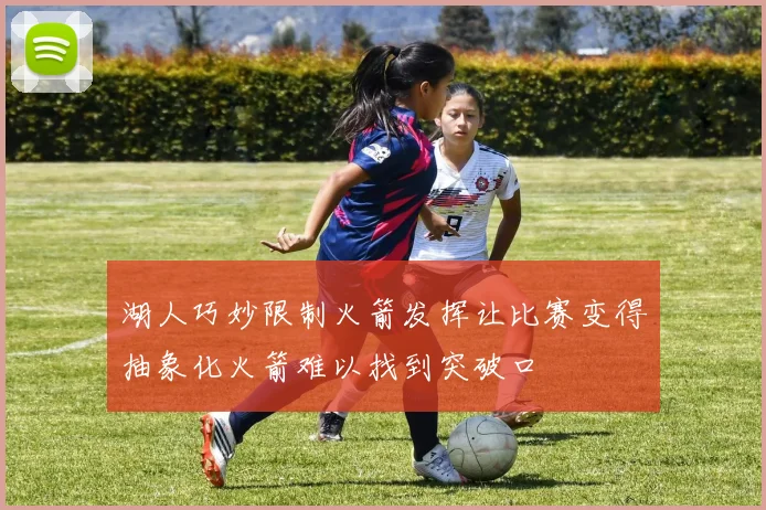 湖人巧妙限制火箭发挥让比赛变得抽象化火箭难以找到突破口